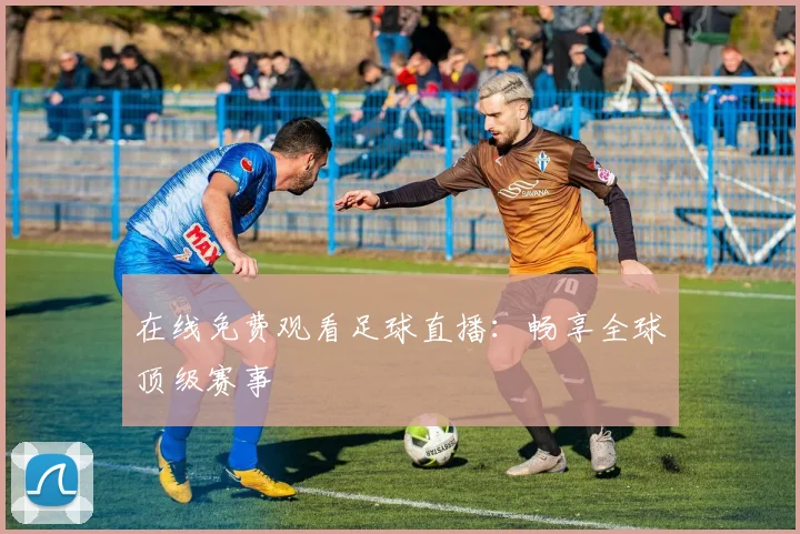 在线免费观看足球直播：畅享全球顶级赛事