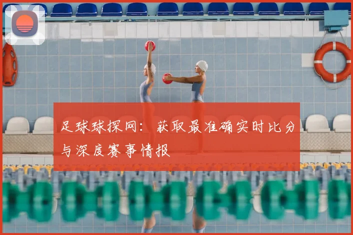 足球球探网:获取最准确实时比分与深度赛事情报