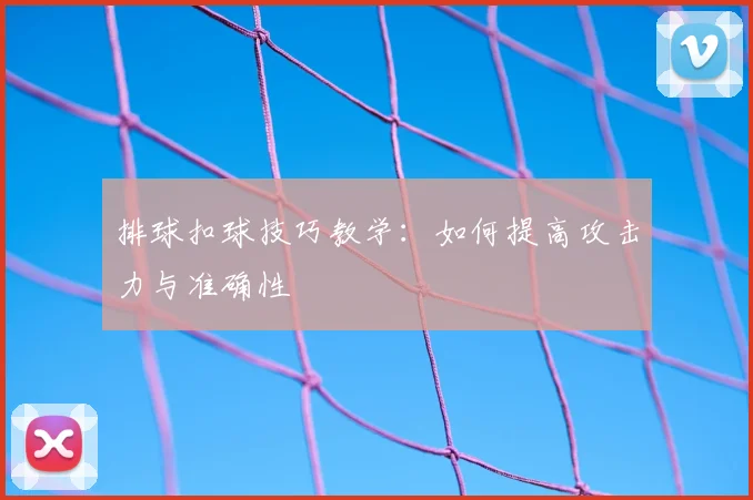 排球扣球技巧教学:如何提高攻击力与准确性