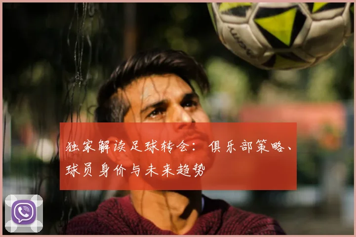 独家解读足球转会:俱乐部策略、球员身价与未来趋势