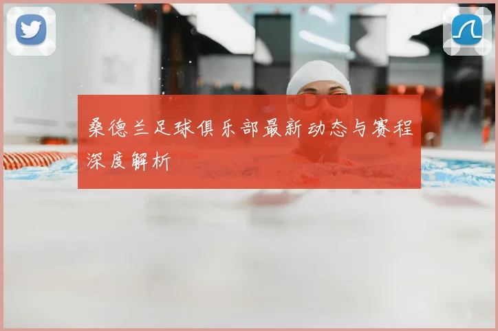 桑德兰足球俱乐部最新动态与赛程深度解析