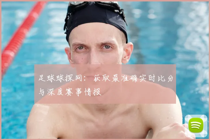 足球球探网:获取最准确实时比分与深度赛事情报