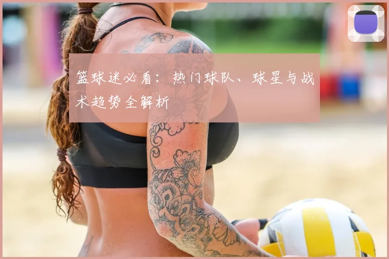 篮球迷必看:热门球队、球星与战术趋势全解析