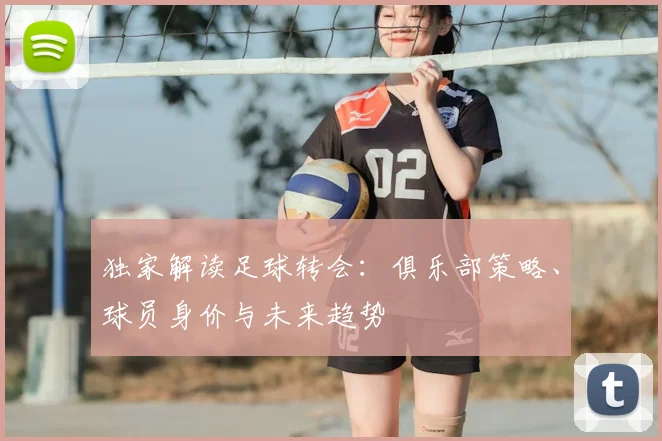独家解读足球转会:俱乐部策略、球员身价与未来趋势