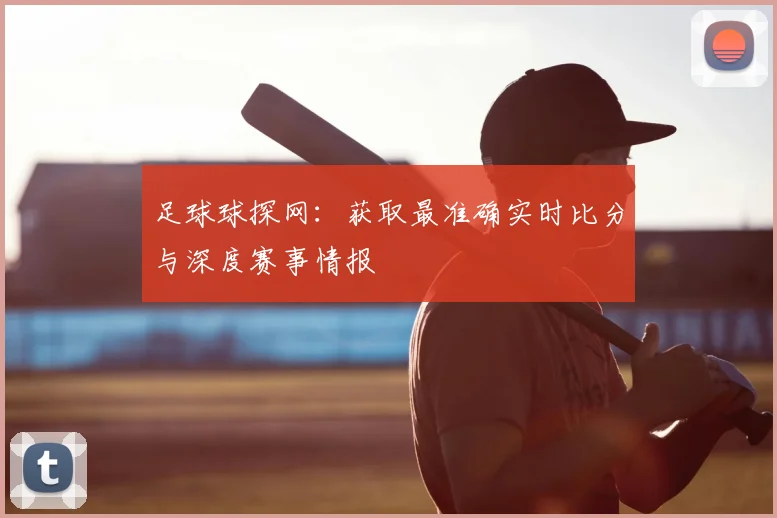 足球球探网:获取最准确实时比分与深度赛事情报