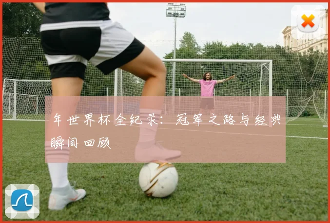年世界杯全纪录：冠军之路与经典瞬间回顾