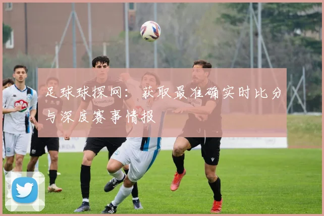 足球球探网:获取最准确实时比分与深度赛事情报
