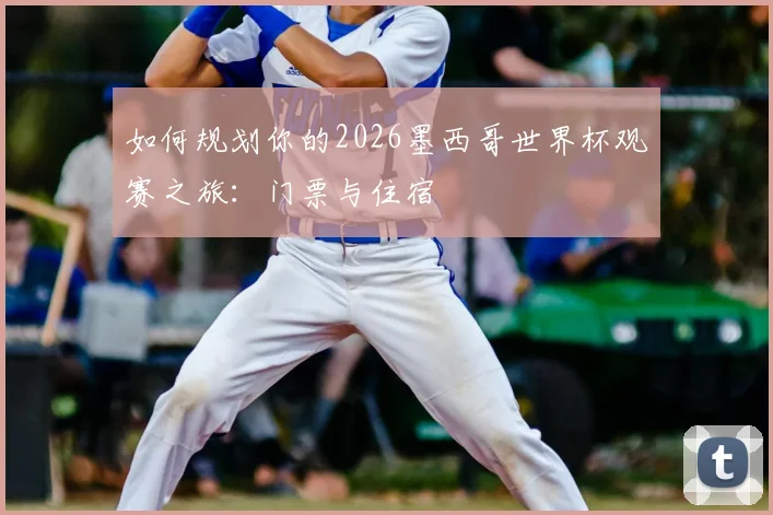 如何规划你的2026墨西哥世界杯观赛之旅:门票与住宿