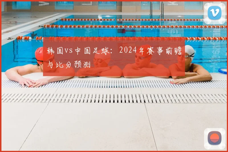 韩国vs中国足球:2024年赛事前瞻与比分预测